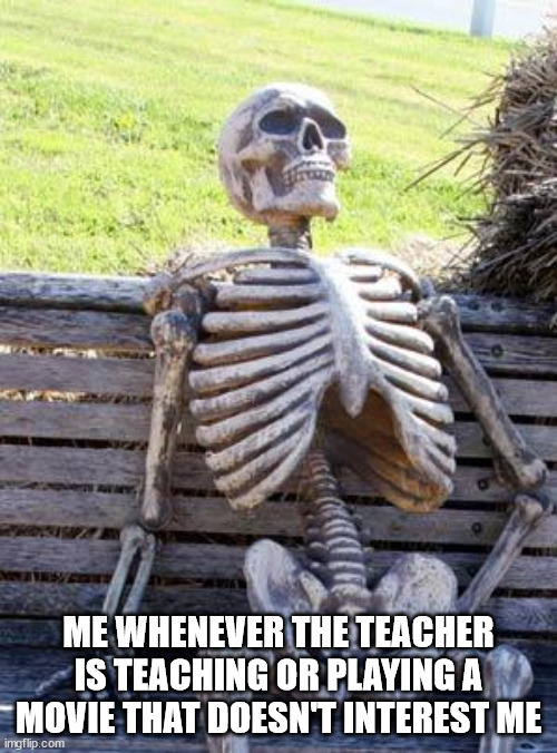 Me at school | ME WHENEVER THE TEACHER IS TEACHING OR PLAYING A MOVIE THAT DOESN'T INTEREST ME | image tagged in memes,waiting skeleton,teacher,teachers,school,school meme | made w/ Imgflip meme maker