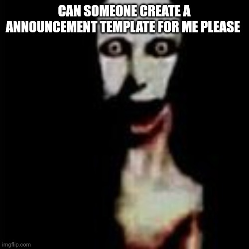 Literally me | CAN SOMEONE CREATE A ANNOUNCEMENT TEMPLATE FOR ME PLEASE | image tagged in literally me | made w/ Imgflip meme maker
