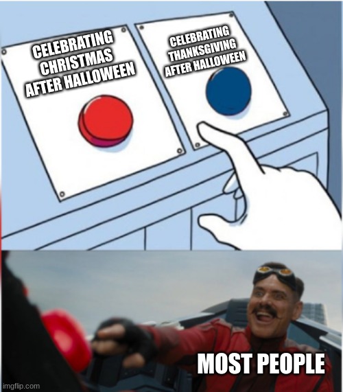 Robotnik Pressing Red Button | CELEBRATING THANKSGIVING AFTER HALLOWEEN; CELEBRATING CHRISTMAS AFTER HALLOWEEN; MOST PEOPLE | image tagged in robotnik pressing red button,christmas,thanksgiving | made w/ Imgflip meme maker