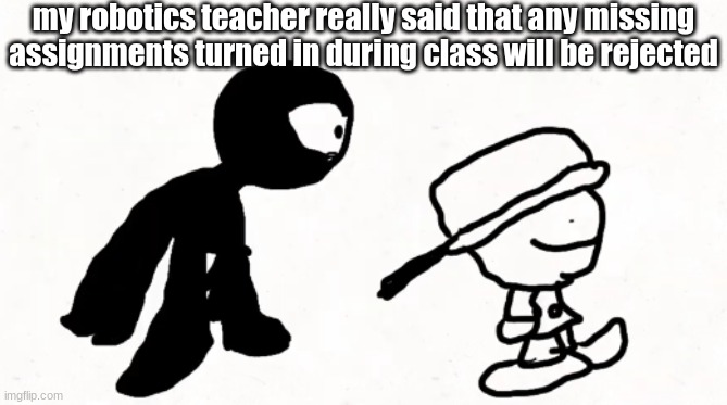 black sperm demon part 2 | my robotics teacher really said that any missing assignments turned in during class will be rejected | image tagged in black sperm demon part 2 | made w/ Imgflip meme maker