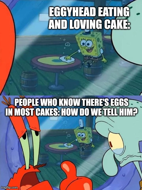 How do we tell him | EGGYHEAD EATING AND LOVING CAKE:; PEOPLE WHO KNOW THERE'S EGGS IN MOST CAKES: HOW DO WE TELL HIM? | image tagged in how do we tell him | made w/ Imgflip meme maker
