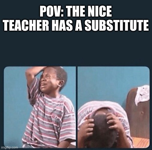 NOOOOOOOOOOOOOO | POV: THE NICE TEACHER HAS A SUBSTITUTE | image tagged in black kid crying with knife,memes,school | made w/ Imgflip meme maker