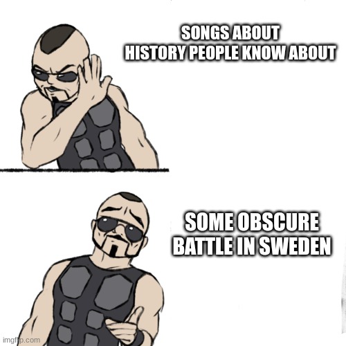 Sabaton be like: | SONGS ABOUT HISTORY PEOPLE KNOW ABOUT; SOME OBSCURE BATTLE IN SWEDEN | image tagged in sabaton | made w/ Imgflip meme maker