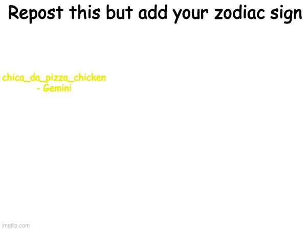 Idk why im making this :] | Repost this but add your zodiac sign; chica_da_pizza_chicken - Gemini | image tagged in zodiac signs,repost | made w/ Imgflip meme maker