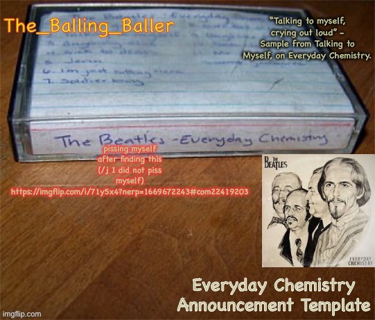 Everyday Chemistry Announcement Template | pissing myself after finding this (/j I did not piss myself)
https://imgflip.com/i/71y5x4?nerp=1669672243#com22419203 | image tagged in everyday chemistry announcement template | made w/ Imgflip meme maker