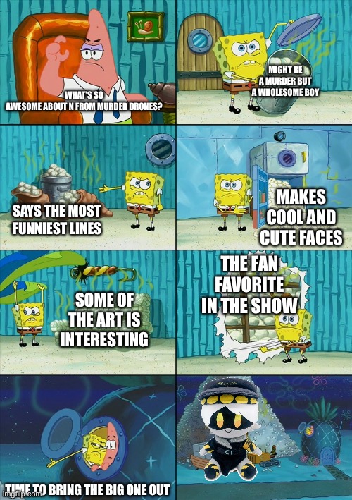 Prove me wrong, your done | MIGHT BE A MURDER BUT A WHOLESOME BOY; WHAT’S SO AWESOME ABOUT N FROM MURDER DRONES? MAKES COOL AND CUTE FACES; SAYS THE MOST FUNNIEST LINES; THE FAN FAVORITE IN THE SHOW; SOME OF THE ART IS INTERESTING; TIME TO BRING THE BIG ONE OUT | image tagged in spongebob shows patrick garbage,murder drones | made w/ Imgflip meme maker