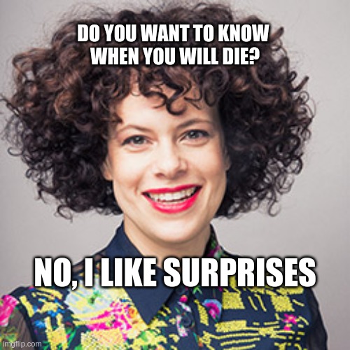 when you will die | DO YOU WANT TO KNOW 
WHEN YOU WILL DIE? NO, I LIKE SURPRISES | image tagged in surprise | made w/ Imgflip meme maker