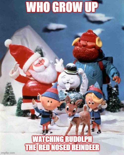 who grow up watching |  WHO GROW UP; WATCHING RUDOLPH THE  RED NOSED REINDEER | image tagged in rudolph the red-nosed reindeer | made w/ Imgflip meme maker