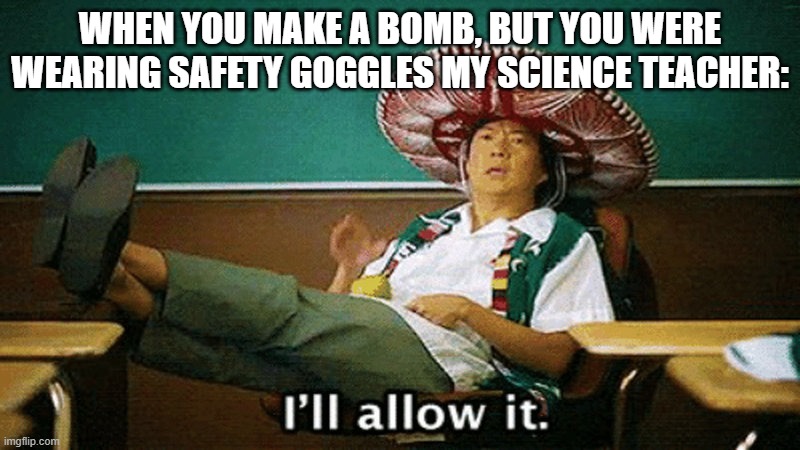 Always use protection |  WHEN YOU MAKE A BOMB, BUT YOU WERE WEARING SAFETY GOGGLES MY SCIENCE TEACHER: | image tagged in ill allow it | made w/ Imgflip meme maker