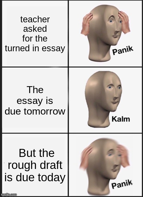 Essay | teacher asked for the turned in essay; The essay is due tomorrow; But the rough draft is due today | image tagged in memes,panik kalm panik | made w/ Imgflip meme maker