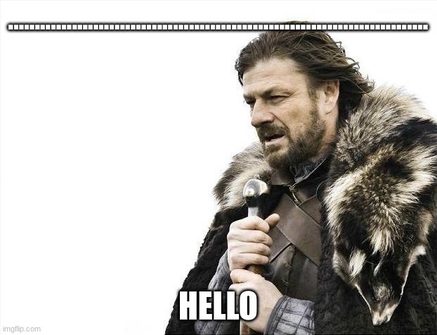 Brace Yourselves X is Coming | ............................................................................... HELLO | image tagged in memes,brace yourselves x is coming | made w/ Imgflip meme maker