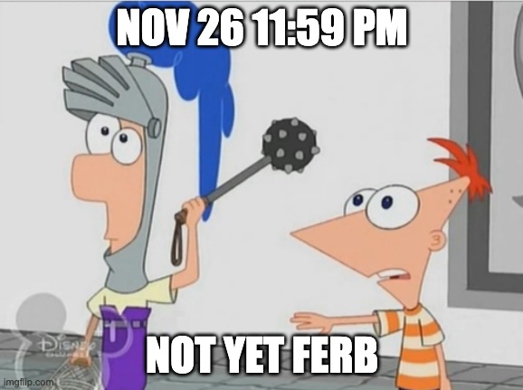 Not Yet Ferb | NOV 26 11:59 PM; NOT YET FERB | image tagged in not yet ferb | made w/ Imgflip meme maker