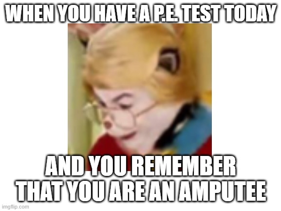 oh | WHEN YOU HAVE A P.E. TEST TODAY; AND YOU REMEMBER THAT YOU ARE AN AMPUTEE | image tagged in cat in the hat,oh no,amputee | made w/ Imgflip meme maker