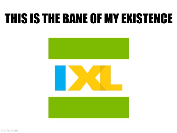 This needs to go | THIS IS THE BANE OF MY EXISTENCE | image tagged in blank white template,homework,ixl,relatable | made w/ Imgflip meme maker