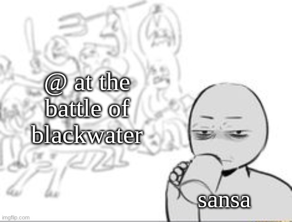 pov asoiaf | @ at the battle of blackwater; sansa | image tagged in chaos and then that one person,asoiaf | made w/ Imgflip meme maker
