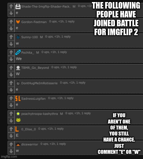 THE FOLLOWING PEOPLE HAVE JOINED BATTLE FOR IMGFLIP 2; IF YOU AREN'T ONE OF THEM, YOU STILL HAVE A CHANCE. JUST COMMENT "E" OR "W" | made w/ Imgflip meme maker