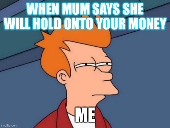 Futurama Fry | WHEN MUM SAYS SHE WILL HOLD ONTO YOUR MONEY; ME | image tagged in memes,futurama fry | made w/ Imgflip meme maker