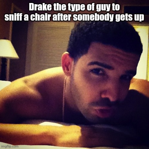 Drake the type of guy | Drake the type of guy to sniff a chair after somebody gets up | image tagged in drake the type of guy | made w/ Imgflip meme maker