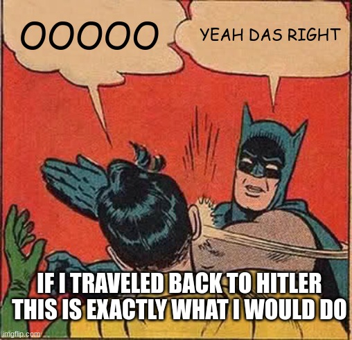 Batman Slapping Robin | OOOOO; YEAH DAS RIGHT; IF I TRAVELED BACK TO HITLER THIS IS EXACTLY WHAT I WOULD DO | image tagged in memes,batman slapping robin | made w/ Imgflip meme maker