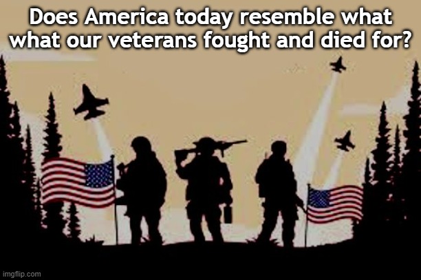 Veterans of America | Does America today resemble what what our veterans fought and died for? | image tagged in vets,veterans,war,america,death,service | made w/ Imgflip meme maker
