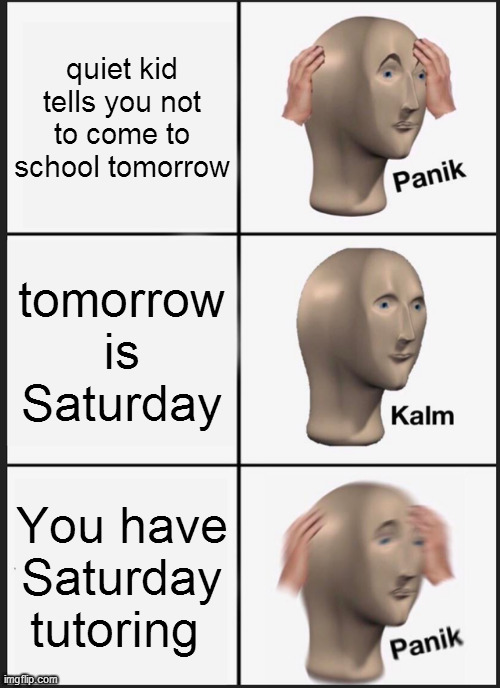 Panik Kalm Panik | quiet kid tells you not to come to school tomorrow; tomorrow is Saturday; You have Saturday tutoring | image tagged in memes,panik kalm panik | made w/ Imgflip meme maker