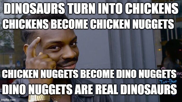 Roll Safe Think About It Meme | DINOSAURS TURN INTO CHICKENS; CHICKENS BECOME CHICKEN NUGGETS; CHICKEN NUGGETS BECOME DINO NUGGETS; DINO NUGGETS ARE REAL DINOSAURS | image tagged in memes,roll safe think about it,dinosaurs,chicken,chicken nuggets | made w/ Imgflip meme maker
