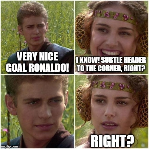ROnaldo didn't score | VERY NICE GOAL RONALDO! I KNOW! SUBTLE HEADER TO THE CORNER, RIGHT? RIGHT? | image tagged in anakin and padme | made w/ Imgflip meme maker
