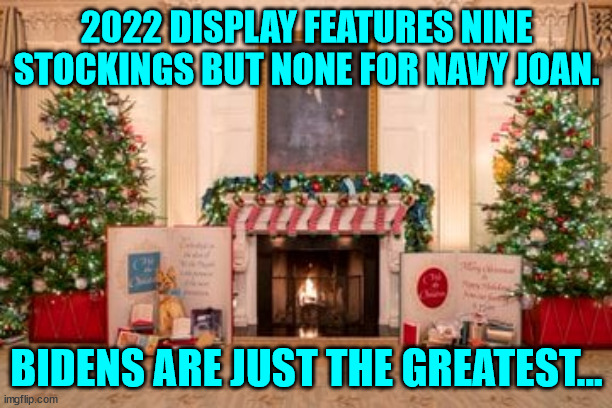 Sorry Navy Joan...  you are a Biden but not to them... | 2022 DISPLAY FEATURES NINE STOCKINGS BUT NONE FOR NAVY JOAN. BIDENS ARE JUST THE GREATEST... | image tagged in merry christmas | made w/ Imgflip meme maker