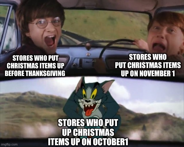 This is painfully a true story | STORES WHO PUT CHRISTMAS ITEMS UP ON NOVEMBER 1; STORES WHO PUT CHRISTMAS ITEMS UP BEFORE THANKSGIVING; STORES WHO PUT UP CHRISTMAS ITEMS UP ON OCTOBER1 | image tagged in tom chasing harry and ron weasly | made w/ Imgflip meme maker