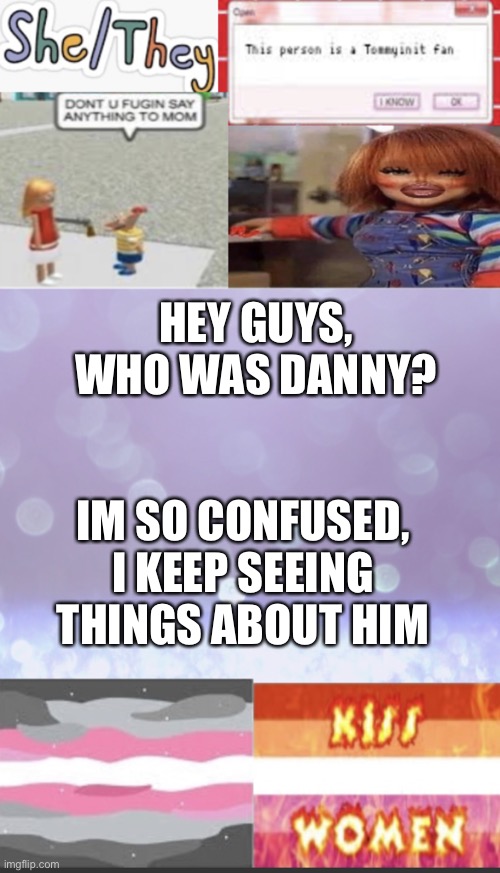 Elise’s beautiful template *mwah* | HEY GUYS, WHO WAS DANNY? IM SO CONFUSED, I KEEP SEEING THINGS ABOUT HIM | image tagged in elise s beautiful template mwah | made w/ Imgflip meme maker