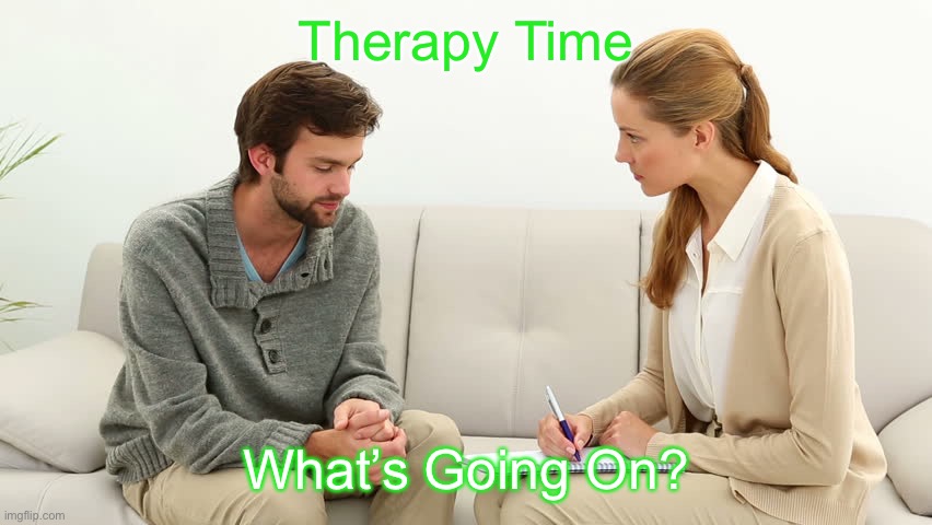 Therapy | Therapy Time; What’s Going On? | image tagged in therapy | made w/ Imgflip meme maker