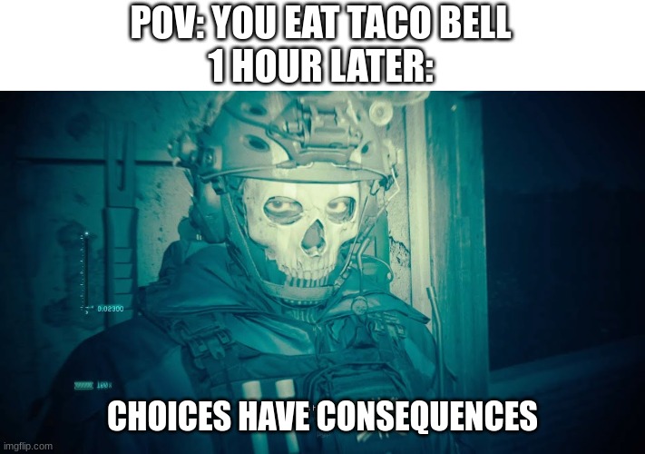 Choices Have Consequences Taco Bell | POV: YOU EAT TACO BELL
1 HOUR LATER:; CHOICES HAVE CONSEQUENCES | image tagged in modern warfare,ghost,taco bell | made w/ Imgflip meme maker