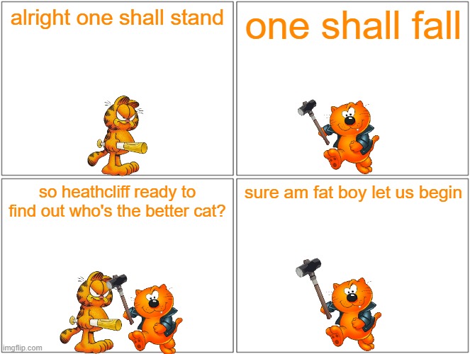 the battle has begun | alright one shall stand; one shall fall; so heathcliff ready to find out who's the better cat? sure am fat boy let us begin | image tagged in memes,blank comic panel 2x2,garfield,cats,battle | made w/ Imgflip meme maker