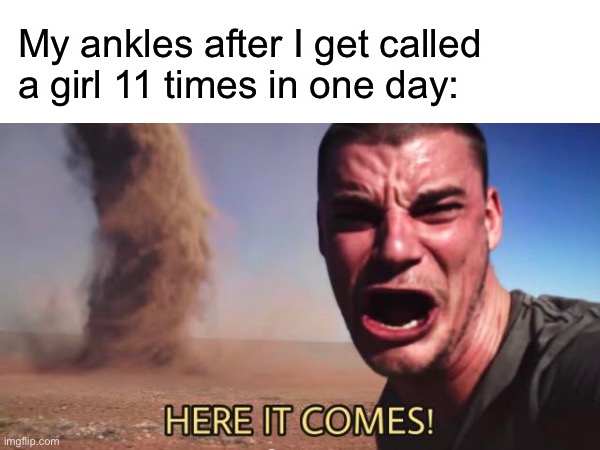 My ankles after I get called a girl 11 times in one day: | made w/ Imgflip meme maker