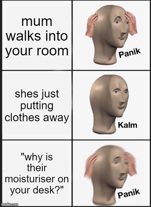 Panik Kalm Panik | mum walks into your room; shes just putting clothes away; "why is their moisturiser on your desk?" | image tagged in memes,panik kalm panik | made w/ Imgflip meme maker