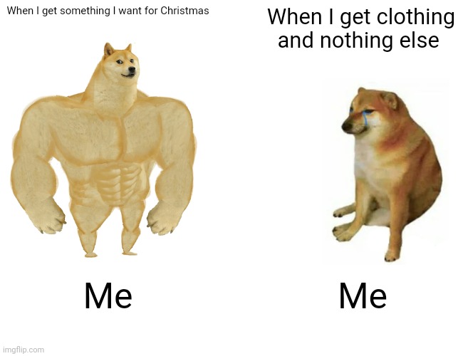 Dog | When I get something I want for Christmas; When I get clothing and nothing else; Me; Me | image tagged in memes,buff doge vs cheems | made w/ Imgflip meme maker