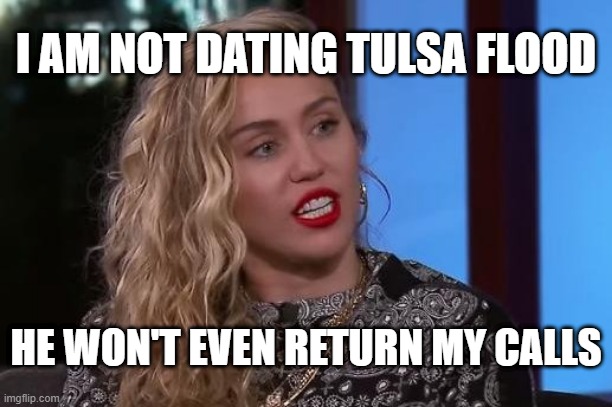 Miley and Tulsa Flood | I AM NOT DATING TULSA FLOOD; HE WON'T EVEN RETURN MY CALLS | image tagged in miley and tulsa flood,tulsaflood,miley cyrus,rhythm affair,tulsa flood | made w/ Imgflip meme maker