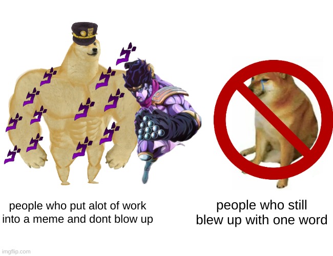 Jojo reference but its true |  people who put alot of work into a meme and dont blow up; people who still blew up with one word | image tagged in iceu,help me,blow up,this,meme,yousuf_zawaurdo | made w/ Imgflip meme maker