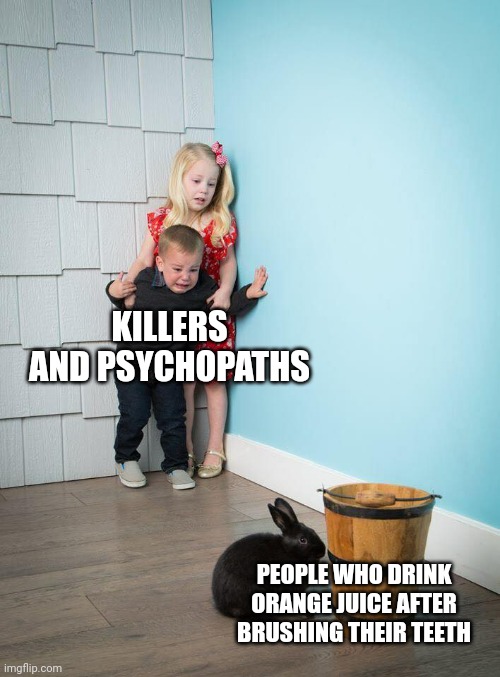 Kids Afraid of Rabbit | KILLERS AND PSYCHOPATHS; PEOPLE WHO DRINK ORANGE JUICE AFTER BRUSHING THEIR TEETH | image tagged in kids afraid of rabbit | made w/ Imgflip meme maker