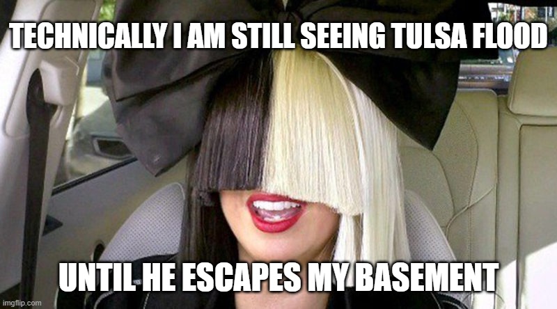 Tulsa Flood dating Sia | TECHNICALLY I AM STILL SEEING TULSA FLOOD; UNTIL HE ESCAPES MY BASEMENT | image tagged in tulsa flood,sia,rhythm affair,funny memes | made w/ Imgflip meme maker