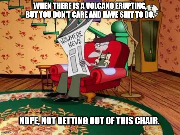 Make me! | WHEN THERE IS A VOLCANO ERUPTING, BUT YOU DON'T CARE AND HAVE SHIT TO DO. NOPE, NOT GETTING OUT OF THIS CHAIR. | image tagged in eustace chair | made w/ Imgflip meme maker