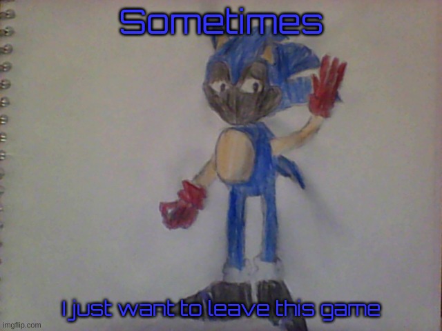 X-Terion | Sometimes; I just want to leave this game | image tagged in sonic exe,drawing | made w/ Imgflip meme maker