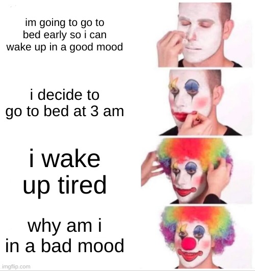 every teen be like | im going to go to bed early so i can wake up in a good mood; i decide to go to bed at 3 am; i wake up tired; why am i in a bad mood | image tagged in memes,clown applying makeup | made w/ Imgflip meme maker