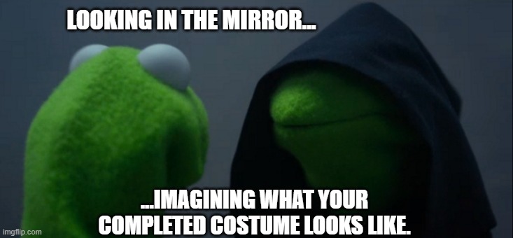 Evil Kermit Meme | LOOKING IN THE MIRROR... ...IMAGINING WHAT YOUR COMPLETED COSTUME LOOKS LIKE. | image tagged in evil kermit,costume,imagination,cosplay,mirror,vision | made w/ Imgflip meme maker