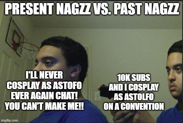 Trust Nobody, Not Even Yourself | PRESENT NAGZZ VS. PAST NAGZZ; I'LL NEVER COSPLAY AS ASTOFO EVER AGAIN CHAT! YOU CAN'T MAKE ME!! 10K SUBS AND I COSPLAY AS ASTOLFO ON A CONVENTION | image tagged in trust nobody not even yourself,Nagzz21 | made w/ Imgflip meme maker