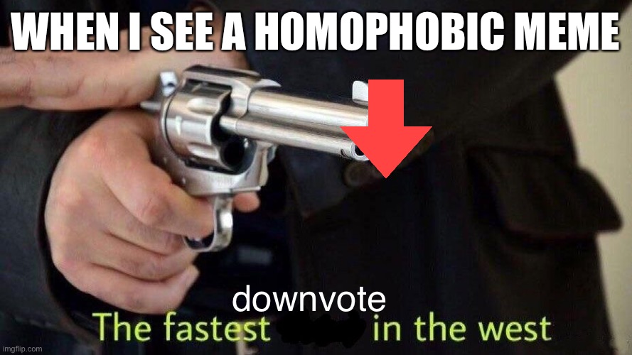 fastest draw | WHEN I SEE A HOMOPHOBIC MEME; downvote | image tagged in fastest draw | made w/ Imgflip meme maker