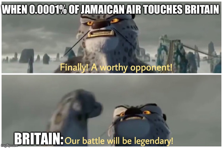 It’s mine | WHEN 0.0001% OF JAMAICAN AIR TOUCHES BRITAIN; BRITAIN: | image tagged in our battle will be legendary,tai lung,kung fu panda | made w/ Imgflip meme maker