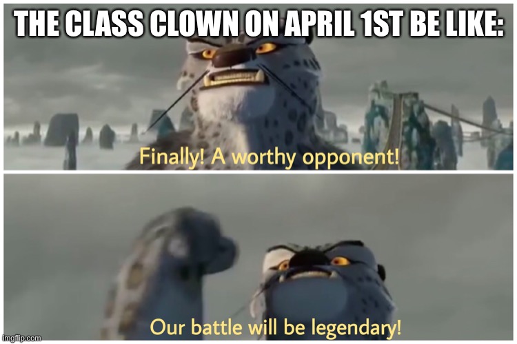 Class clown has some competition | THE CLASS CLOWN ON APRIL 1ST BE LIKE: | image tagged in our battle will be legendary,class clown,kung fu panda | made w/ Imgflip meme maker