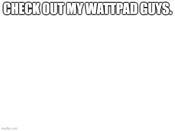 https://www.wattpad.com/user/AuroraNightGlow5832 | CHECK OUT MY WATTPAD GUYS. | made w/ Imgflip meme maker