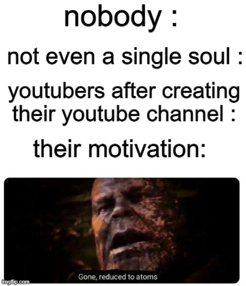 y doe. | nobody :; not even a single soul :; youtubers after creating their youtube channel :; their motivation: | image tagged in gone reduced to atoms,youtubers,youtuber,bruh moment,tags | made w/ Imgflip meme maker